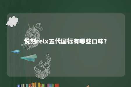 悦刻relx五代国标有哪些口味？ 